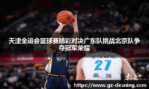 天津全运会篮球赛精彩对决广东队挑战北京队争夺冠军荣耀