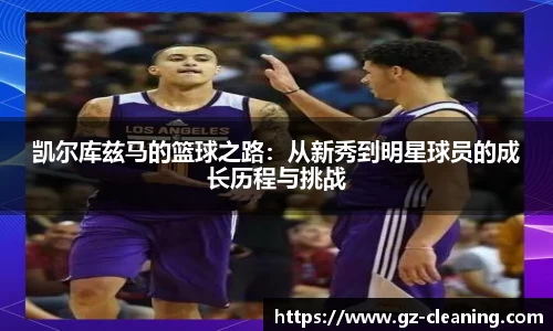 凯尔库兹马的篮球之路：从新秀到明星球员的成长历程与挑战