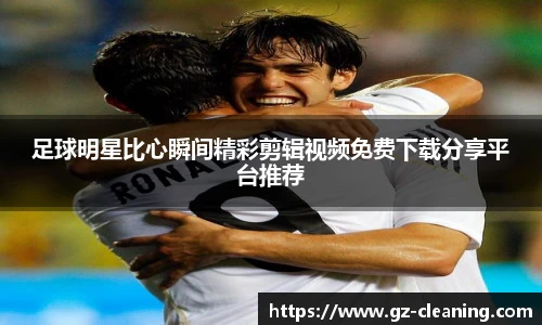 足球明星比心瞬间精彩剪辑视频免费下载分享平台推荐